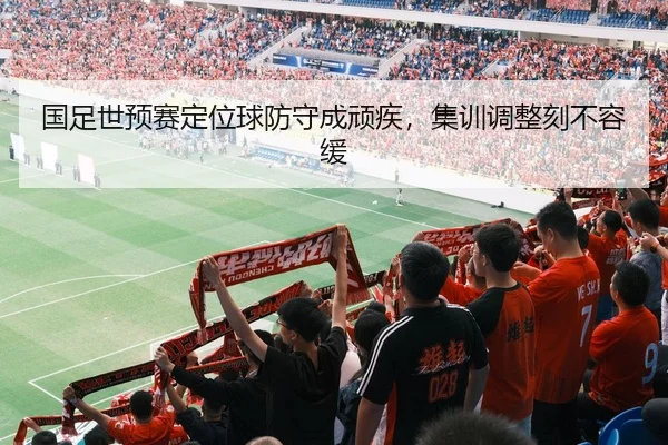 国足世预赛定位球防守成顽疾，集训调整刻不容缓