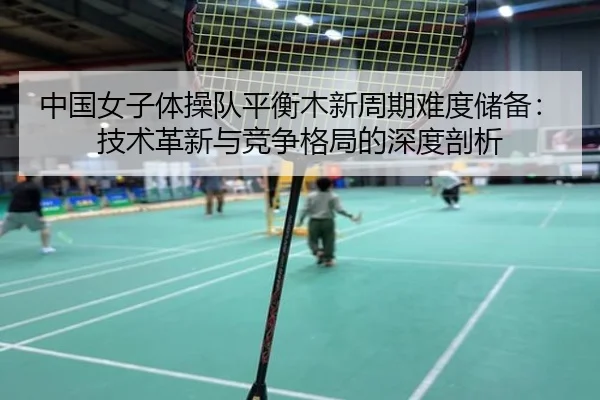 中国女子体操队平衡木新周期难度储备：技术革新与竞争格局的深度剖析