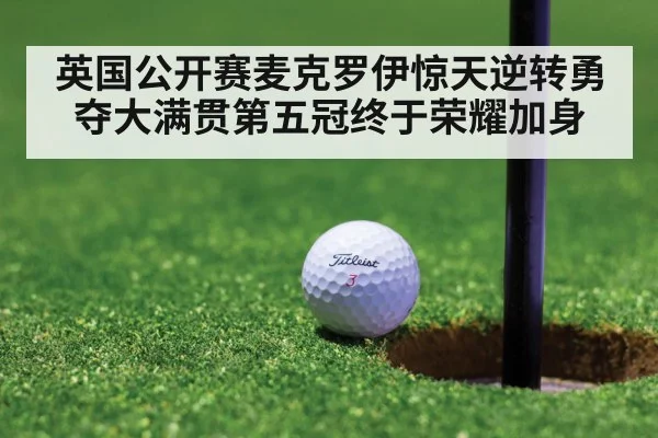 英国公开赛麦克罗伊惊天逆转勇夺大满贯第五冠终于荣耀加身
