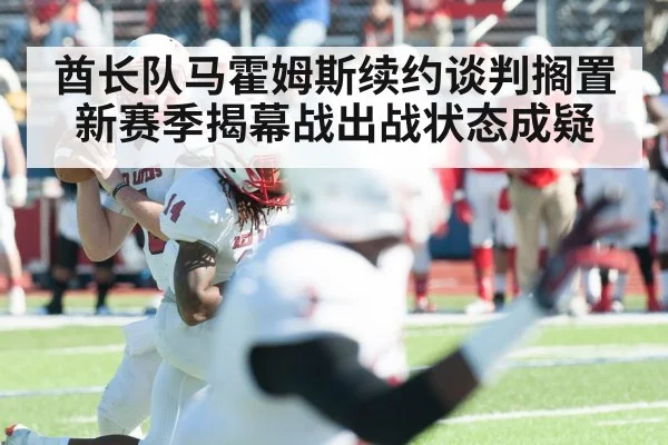 酋长队马霍姆斯续约谈判搁置 新赛季揭幕战出战状态成疑