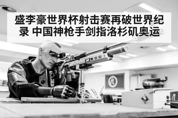 盛李豪世界杯射击赛再破世界纪录 中国神枪手剑指洛杉矶奥运