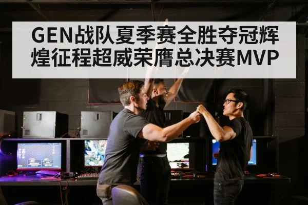 GEN战队夏季赛全胜夺冠辉煌征程超威荣膺总决赛MVP