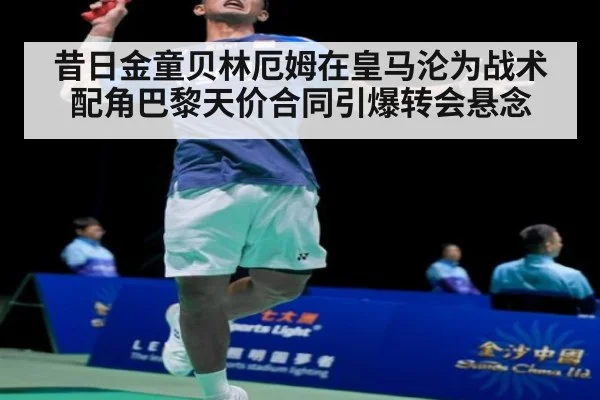 昔日金童贝林厄姆在皇马沦为战术配角巴黎天价合同引爆转会悬念